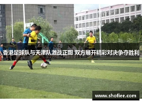 香港足球队与天津队激战正酣 双方展开精彩对决争夺胜利