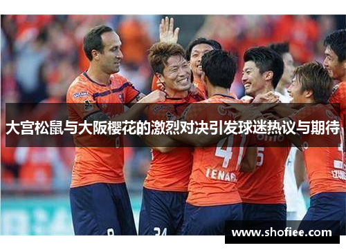 大宫松鼠与大阪樱花的激烈对决引发球迷热议与期待