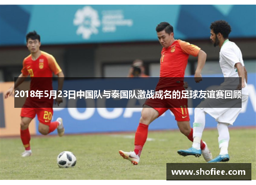 2018年5月23日中国队与泰国队激战成名的足球友谊赛回顾