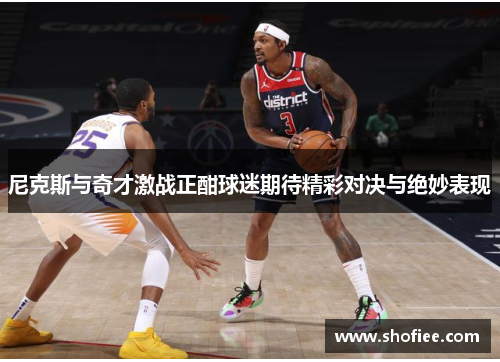 尼克斯与奇才激战正酣球迷期待精彩对决与绝妙表现