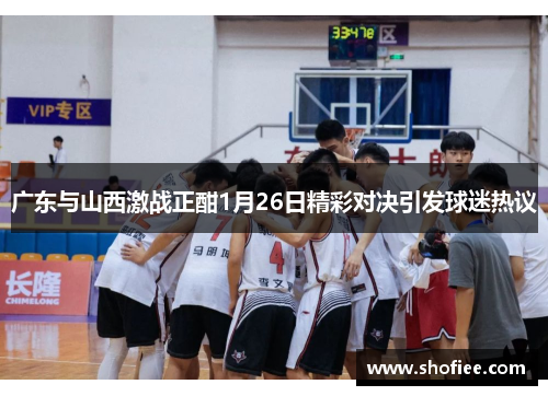 广东与山西激战正酣1月26日精彩对决引发球迷热议