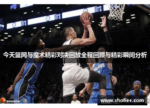 今天篮网与魔术精彩对决回放全程回顾与精彩瞬间分析