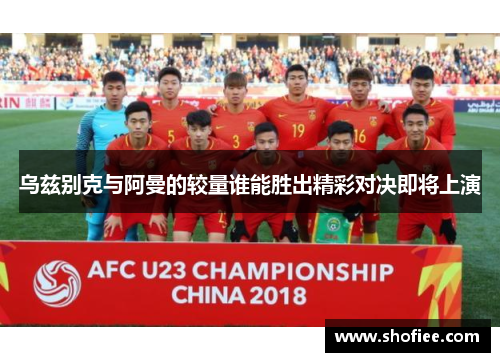 乌兹别克与阿曼的较量谁能胜出精彩对决即将上演