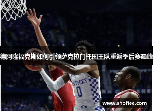德阿隆福克斯如何引领萨克拉门托国王队重返季后赛巅峰